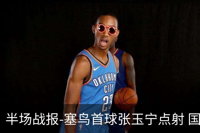 半场战报-塞鸟首球张玉宁点射 国足2-0领先新加坡